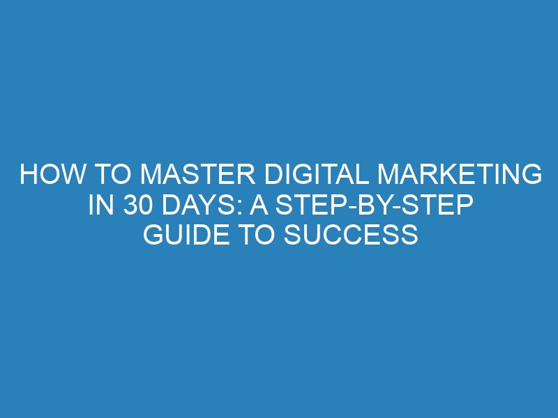 How to Master Digital Marketing in 30 Days: A Step-by-Step Guide to Success